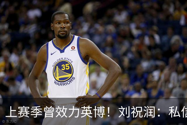 上赛季曾效力英博！刘祝润：私信像炸了一样，希望英博努力一下