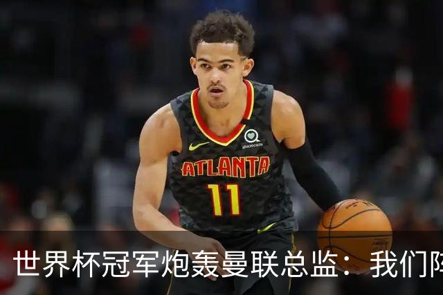 世界杯冠军炮轰曼联总监：我们阵容不如人，我期待更多投入