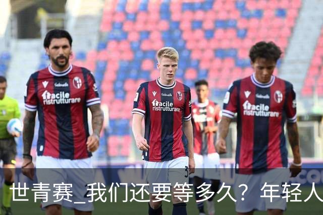 世青赛 我们还要等多久？年轻人 擦干泪 抬头看