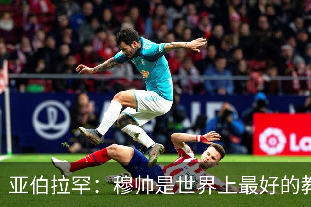 亚伯拉罕：穆帅是世界上最好的教练 愿为他尽全力