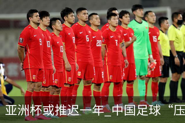 亚洲杯或推迟一年 中国足球“压力大了”