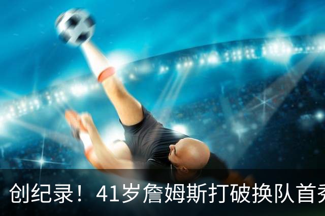 创纪录！41岁詹姆斯打破换队首秀"不胜魔咒"，NBA历史第一人！