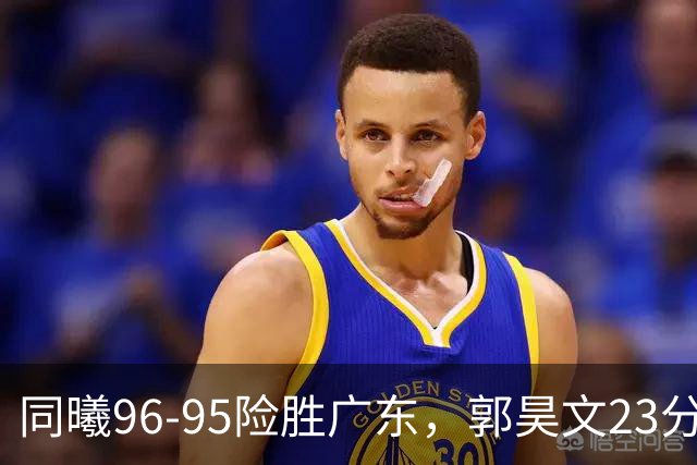 同曦96-95险胜广东，郭昊文23分，徐杰16分失绝杀，摩尔29分