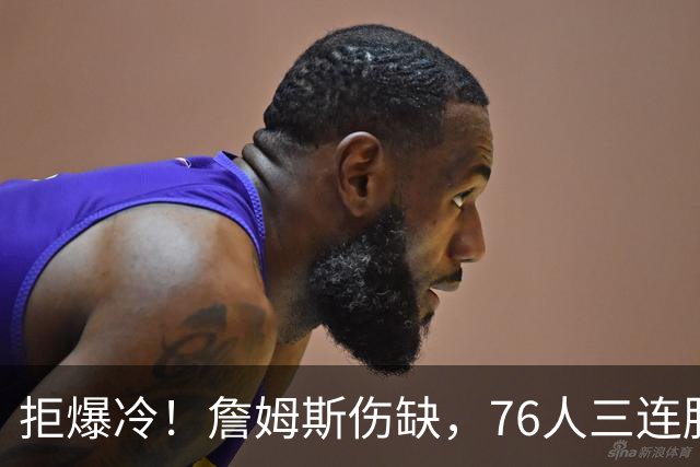 拒爆冷！詹姆斯伤缺，76人三连胜，却暗藏大隐患，恩比德轰28分11板10助