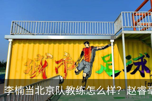 李楠当北京队教练怎么样？赵睿毫不隐瞒说出心里话，说得很实在