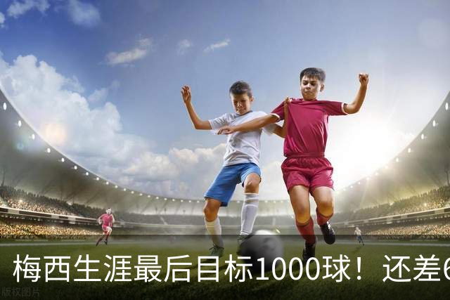 梅西生涯最后目标1000球！还差64球2年内达成 C罗只差19球