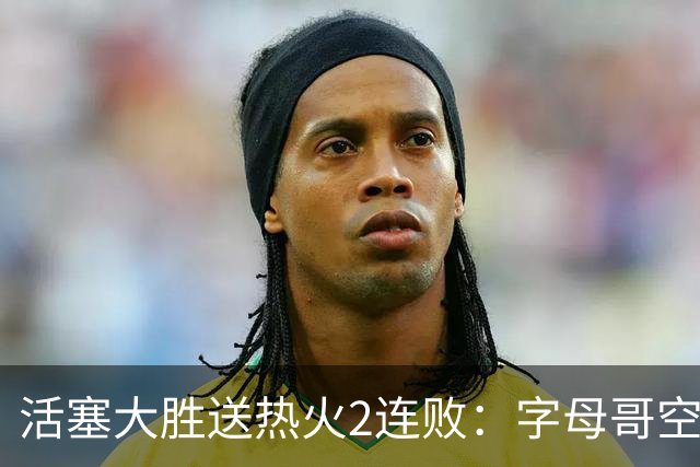 活塞大胜送热火2连败：字母哥空砍36+12+5 杜伦奥萨尔伤退