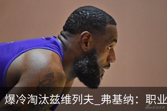 爆冷淘汰兹维列夫 弗基纳：职业生涯最重要一胜