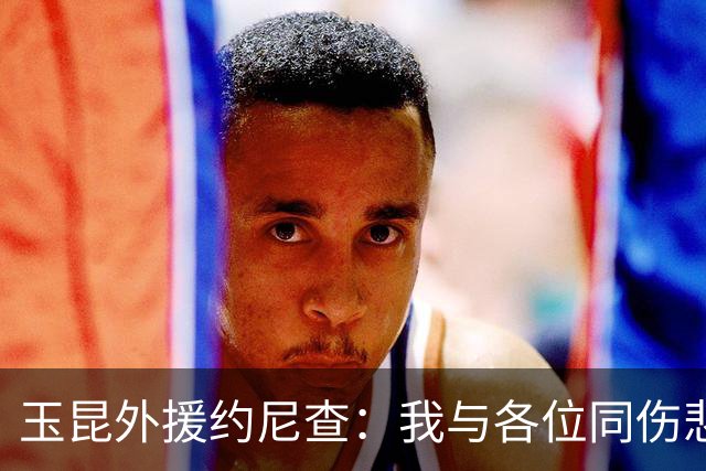 玉昆外援约尼查：我与各位同伤悲，但我仍然希望与大家共进退