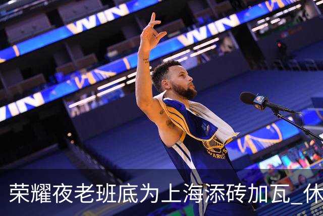 荣耀夜老班底为上海添砖加瓦 休赛期最强引援还没融入
