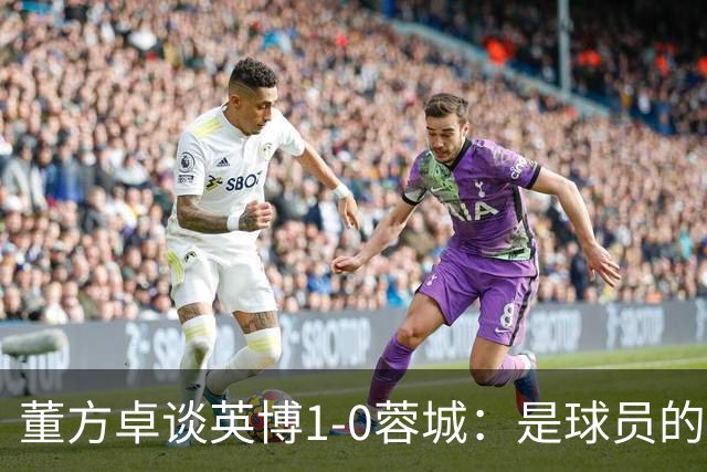 董方卓谈英博1-0蓉城：是球员的胜利也是球迷的胜利 希望英博夺冠