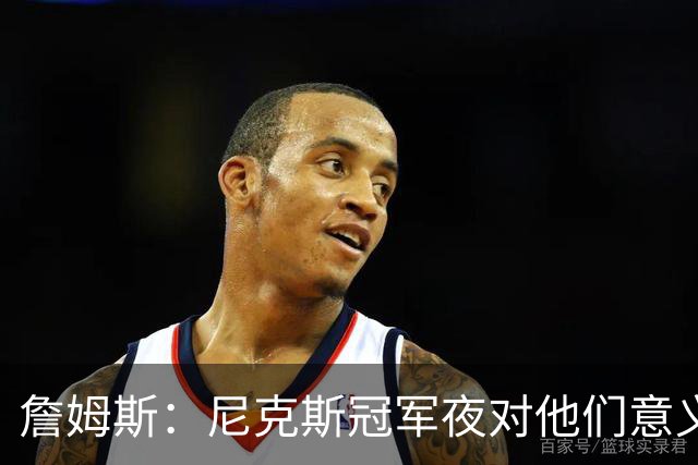 詹姆斯：尼克斯冠军夜对他们意义非凡 这让我想起克利夫兰的往事