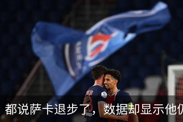 都说萨卡退步了，数据却显示他仍是欧洲顶级