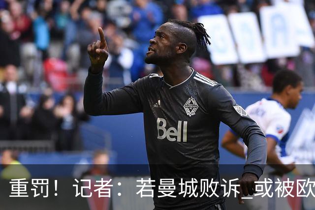 重罚！记者：若曼城败诉 或被欧足联追加禁赛欧战10年