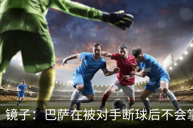 镜子：巴萨在被对手断球后不会掌控比赛，他们拿不了欧冠