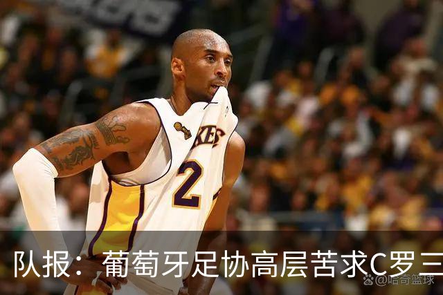 队报：葡萄牙足协高层苦求C罗三周，热苏斯不得不放下身段征召他