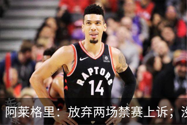 阿莱格里：放弃两场禁赛上诉；没拿到三分才是最大遗憾