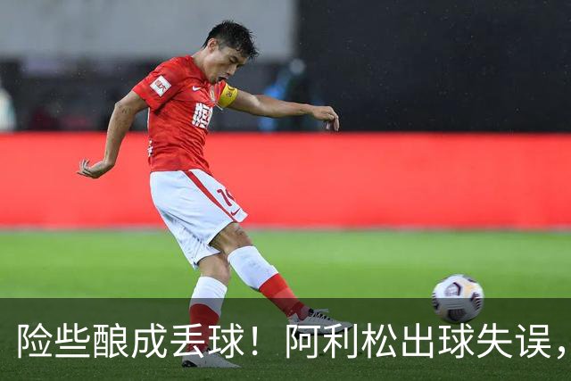 险些酿成丢球！阿利松出球失误，阿亚里弧顶前远射中柱