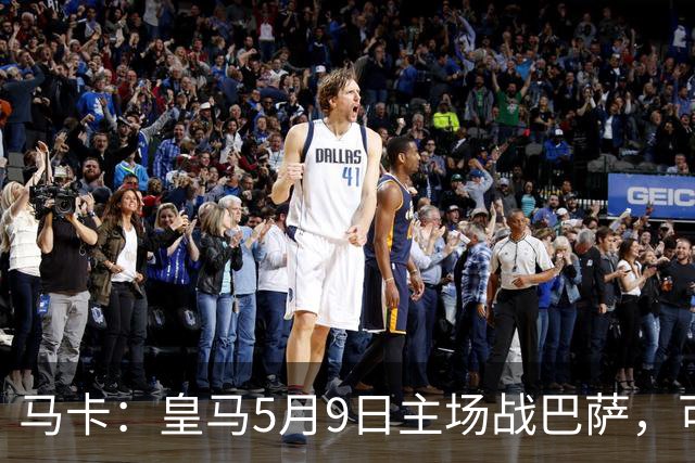 马卡：皇马5月9日主场战巴萨，可能直接决定西甲冠军