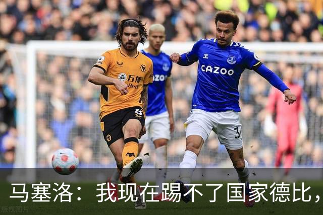 马塞洛：我现在踢不了国家德比，让我追着亚马尔跑可不行