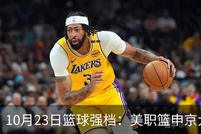 10月23日篮球强档：美职篮申京大战文班