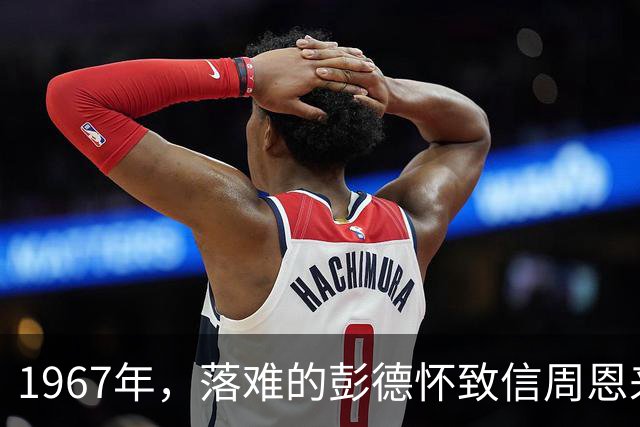 1967年，落难的彭德怀致信周恩来，信中内容尽显他为人底色