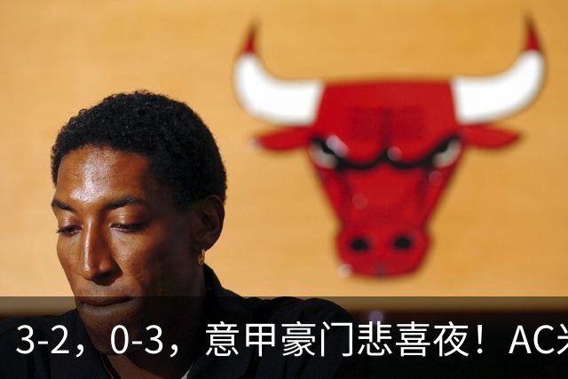 3-2，0-3，意甲豪门悲喜夜！AC米兰涉险、尤文图斯惨败 最新积分榜